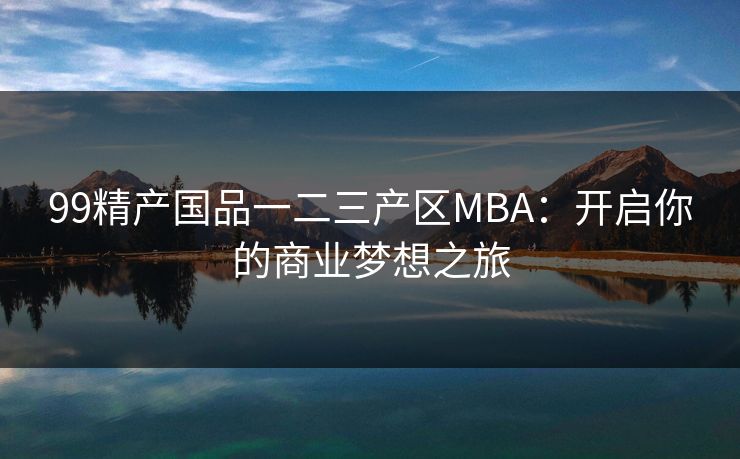 99精产国品一二三产区MBA:开启你的商业梦想之旅 99精产国品一二三产区MBA:开启你的商业梦想之旅
