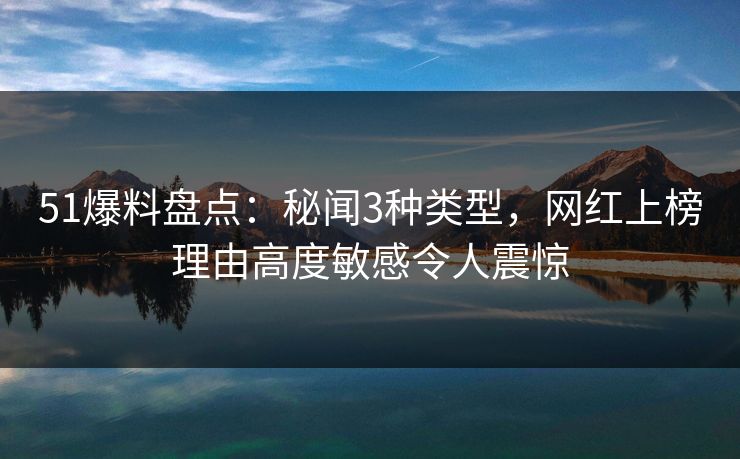 51爆料盘点:秘闻3种类型,网红上榜理由高度敏感令人震惊 51爆料盘点:秘闻3种类型,网红上榜理由高度敏感令人震惊