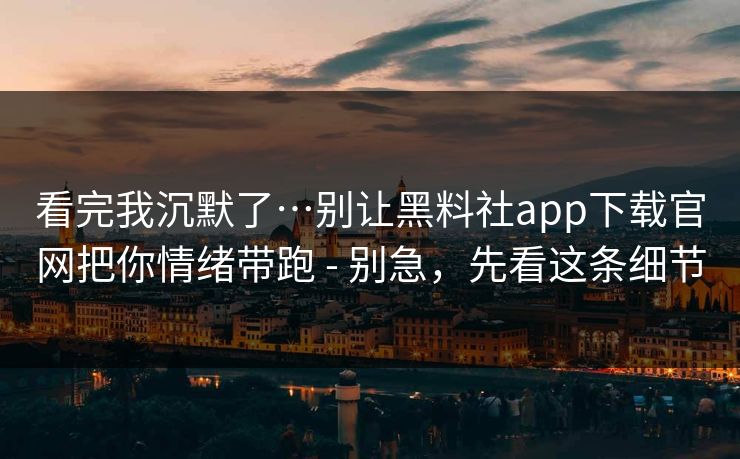 看完我沉默了…别让黑料社app下载官网把你情绪带跑 - 别急，先看这条细节