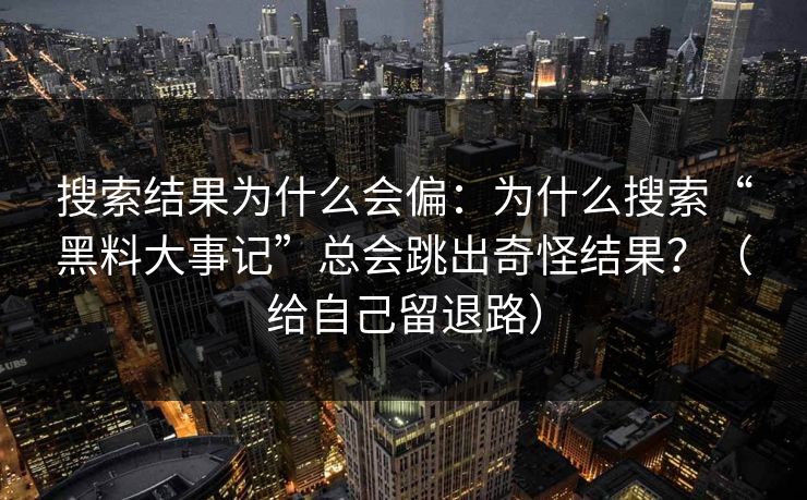 搜索结果为什么会偏：为什么搜索“黑料大事记”总会跳出奇怪结果？（给自己留退路）