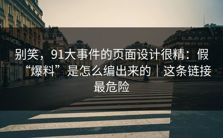 别笑，91大事件的页面设计很精：假“爆料”是怎么编出来的｜这条链接最危险