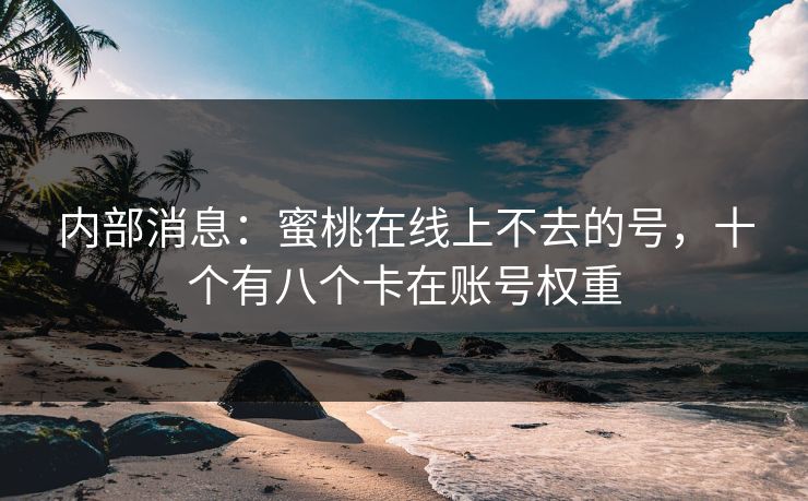 内部消息：蜜桃在线上不去的号，十个有八个卡在账号权重