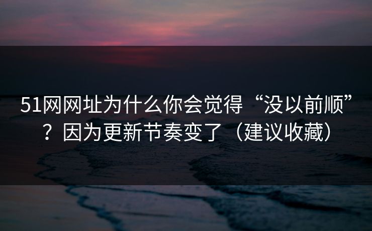 51网网址为什么你会觉得“没以前顺”?因为更新节奏变了(建议收藏) 51网网址为什么你会觉得“没以前顺”?因为更新节奏变了(建议收藏)