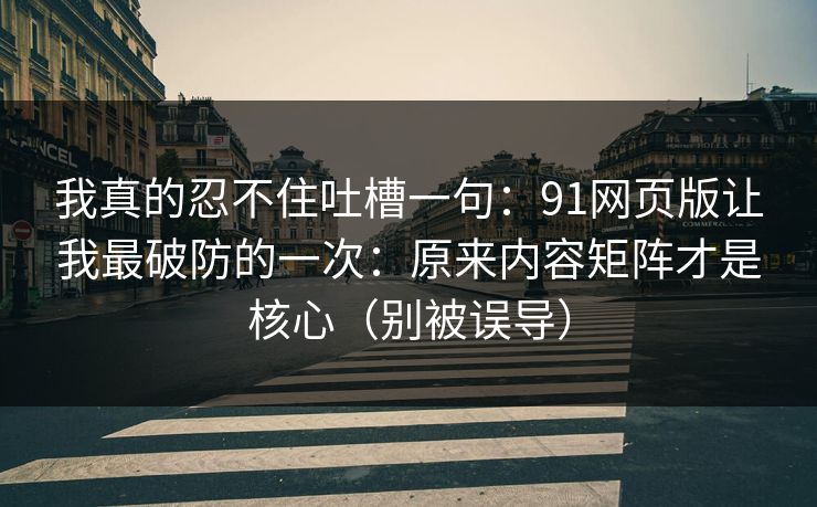 我真的忍不住吐槽一句：91网页版让我最破防的一次：原来内容矩阵才是核心（别被误导）