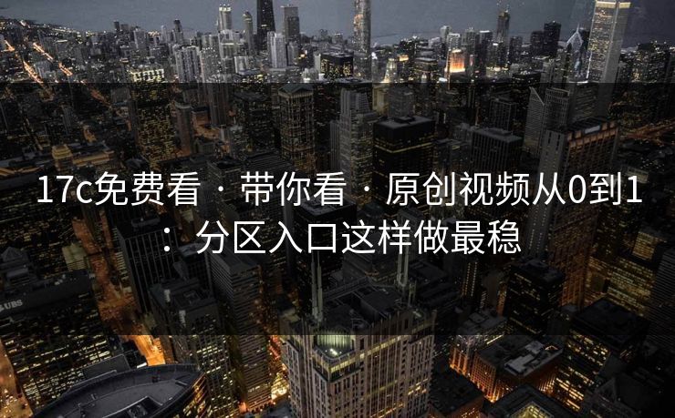 17c免费看 · 带你看 · 原创视频从0到1:分区入口这样做最稳