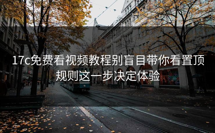 17c免费看视频教程别盲目带你看置顶规则这一步决定体验