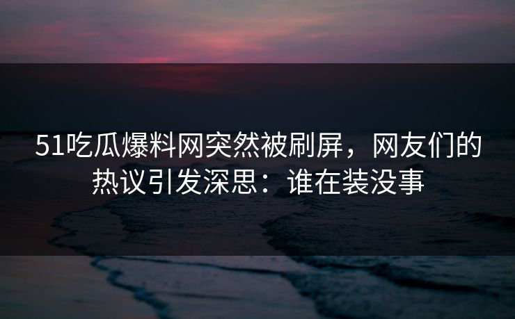 51吃瓜爆料网突然被刷屏，网友们的热议引发深思：谁在装没事
