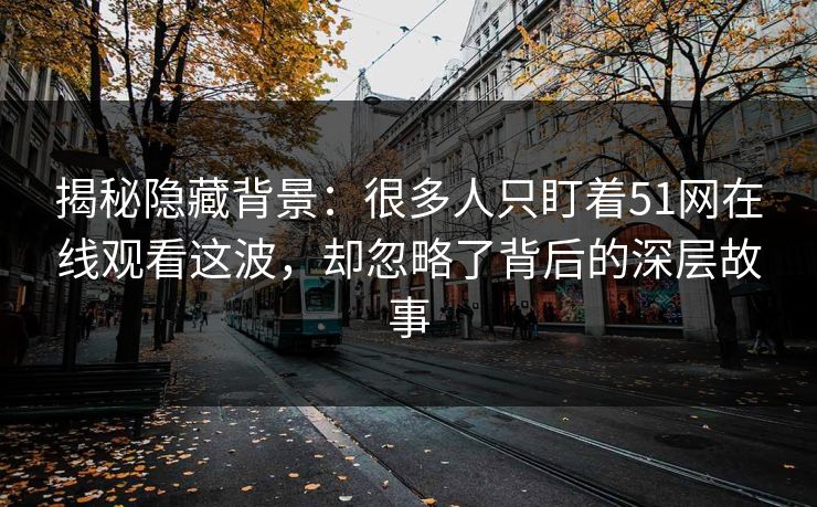揭秘隐藏背景：很多人只盯着51网在线观看这波，却忽略了背后的深层故事