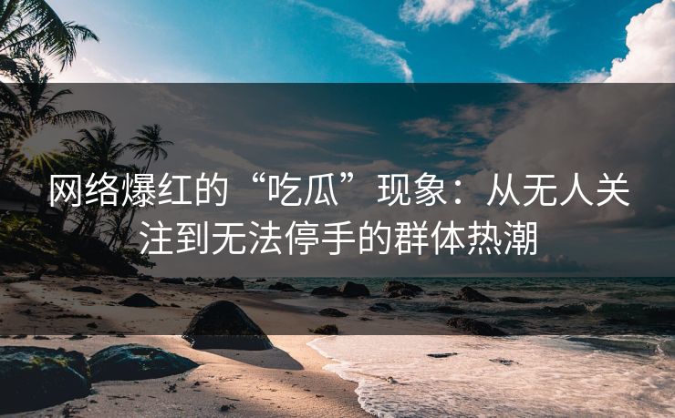 网络爆红的“吃瓜”现象：从无人关注到无法停手的群体热潮