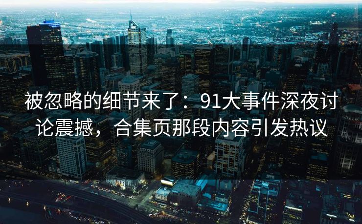 被忽略的细节来了：91大事件深夜讨论震撼，合集页那段内容引发热议